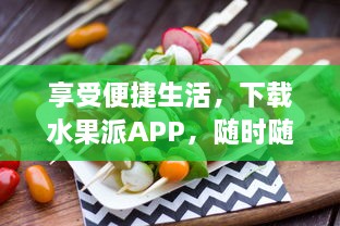 享受便捷生活，下载水果派APP，随时随地购买新鲜水果 探索丰富多样水果选购体验