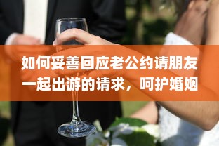 如何妥善回应老公约请朋友一起出游的请求，呵护婚姻生活与社交平衡的重要性 v2.9.3下载