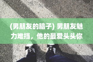 (男朋友的脑子) 男朋友魅力难挡，他的最爱头头你能接受吗 了解一下应对策略