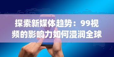 探索新媒体趋势：99视频的影响力如何浸润全球，实现信息快速传播 v8.2.3下载