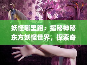 妖怪哪里跑：揭秘神秘东方妖怪世界，探索奇异生物的秘密起源与神奇力量