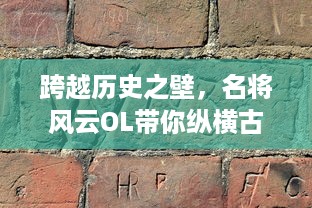 跨越历史之壁，名将风云OL带你纵横古今，体验超震撼的战争策略游戏