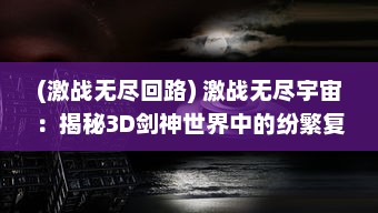 (激战无尽回路) 激战无尽宇宙：揭秘3D剑神世界中的纷繁复杂与卓越之处