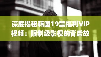 深度揭秘韩国19禁福利VIP视频：限制级影视的背后故事和魅力解析