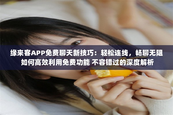 缘来客APP免费聊天新技巧：轻松连线，畅聊无阻 如何高效利用免费功能 不容错过的深度解析