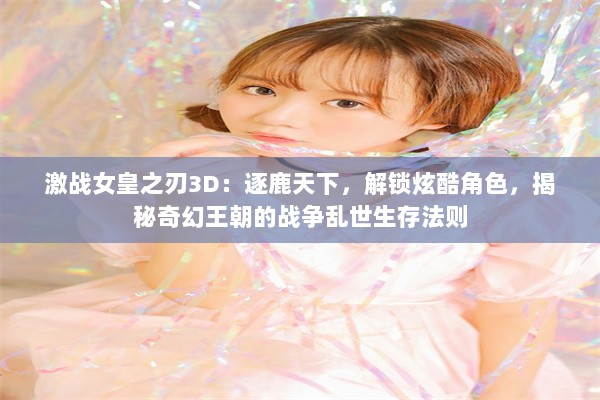 激战女皇之刃3D：逐鹿天下，解锁炫酷角色，揭秘奇幻王朝的战争乱世生存法则