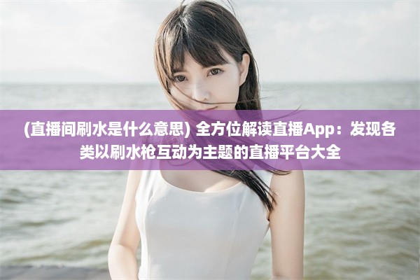 (直播间刷水是什么意思) 全方位解读直播App：发现各类以刷水枪互动为主题的直播平台大全