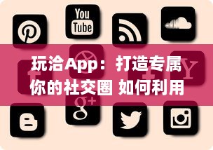 玩洽App：打造专属你的社交圈 如何利用玩洽建立个性化的社交网络 轻松解锁交友新技能