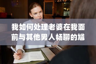 我如何处理老婆在我面前与其他男人畅聊的尴尬局面：互信与沟通的重要性揭秘 v2.0.3下载