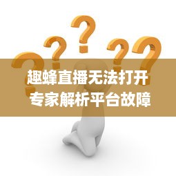 趣蜂直播无法打开 专家解析平台故障与解决方法，请查看完整指南 v2.2.4下载