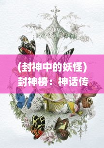 (封神中的妖怪) 封神榜：神话传说中的仙命之祸、妖魔之战与众神的封神陨落