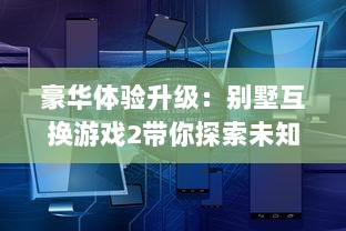 豪华体验升级：别墅互换游戏2带你探索未知的世界，开启一场别墅生活冒险之旅