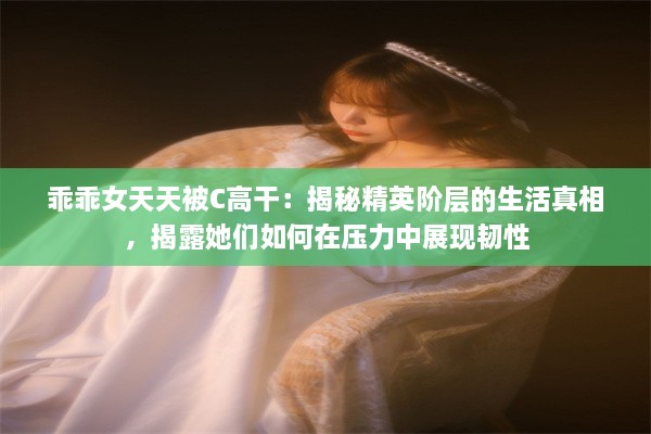 乖乖女天天被C高干：揭秘精英阶层的生活真相，揭露她们如何在压力中展现韧性