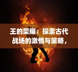 王的荣耀：探索古代战场的激情与策略，体验无尽的竞技乐趣与角色多样性