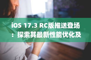 iOS 17.3 RC版推送登场：探索其最新性能优化及安全更新亮点 v4.7.4下载