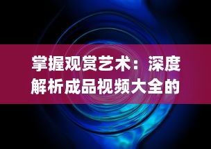 掌握观赏艺术：深度解析成品视频大全的观视频技巧及欣赏之道 v9.4.5下载