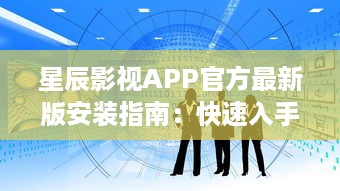 星辰影视APP官方最新版安装指南：快速入手高清观影体验，了解更新内容与功能亮点