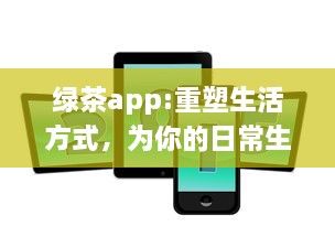 绿茶app:重塑生活方式，为你的日常生活添加更多色彩和便利 v4.0.5下载