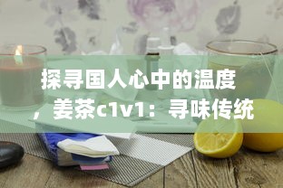 探寻国人心中的温度 ，姜茶c1v1：寻味传统、传承健康，温暖你的每一个冬季