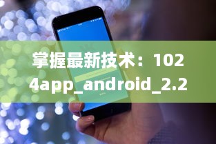 掌握最新技术：1024app_android_2.2.3.apk.1版本升级亮点全解析 v7.7.1下载