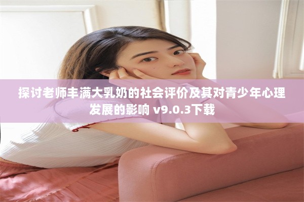 探讨老师丰满大乳奶的社会评价及其对青少年心理发展的影响 v9.0.3下载