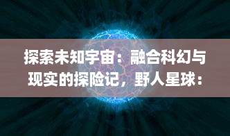 探索未知宇宙：融合科幻与现实的探险记，野人星球：生存与演化的神秘边界