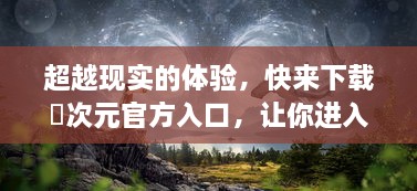 超越现实的体验，快来下载囧次元官方入口，让你进入神秘又惊奇的游戏世界