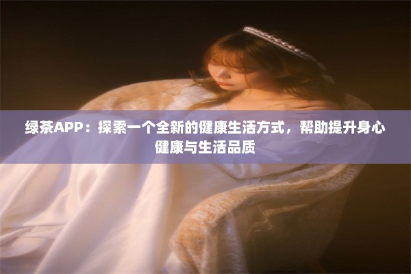 绿茶APP：探索一个全新的健康生活方式，帮助提升身心健康与生活品质