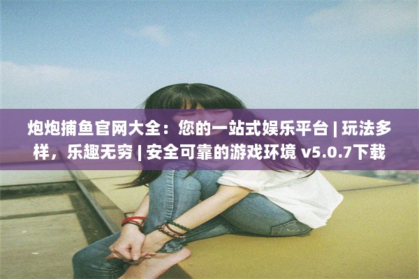 炮炮捕鱼官网大全：您的一站式娱乐平台 | 玩法多样，乐趣无穷 | 安全可靠的游戏环境 v5.0.7下载