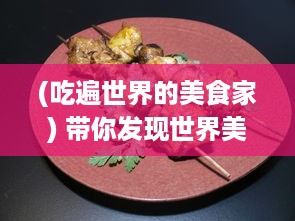 (吃遍世界的美食家) 带你发现世界美食的秘密，享受无尽的美味连连之旅