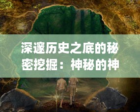 深邃历史之底的秘密挖掘：神秘的神俑降临揭示古代神灵崇拜文化