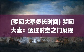 (梦回大秦多长时间) 梦回大秦：透过时空之门展现千年文明浩劫与辉煌的历史长卷