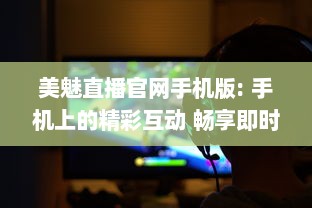 美魅直播官网手机版: 手机上的精彩互动 畅享即时视频直播的魅力，全新体验尽在掌中。 v3.7.4下载