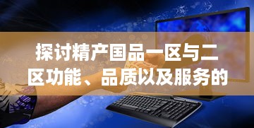 探讨精产国品一区与二区功能、品质以及服务的细致区别与特点 v5.0.8下载