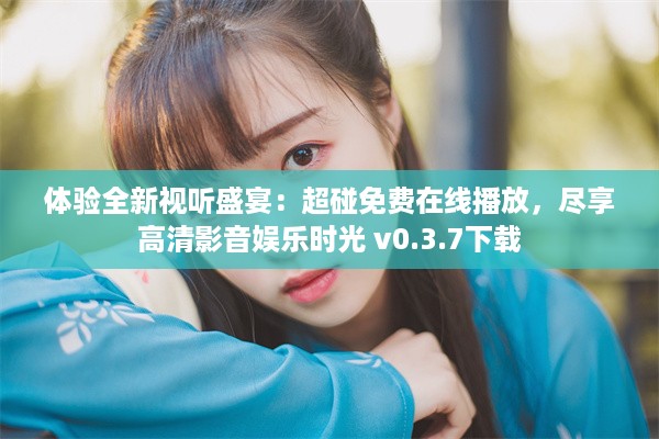 体验全新视听盛宴：超碰免费在线播放，尽享高清影音娱乐时光 v0.3.7下载