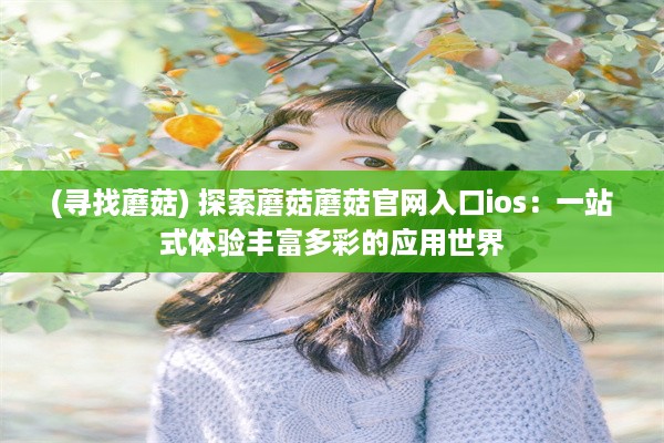 (寻找蘑菇) 探索蘑菇蘑菇官网入口ios：一站式体验丰富多彩的应用世界