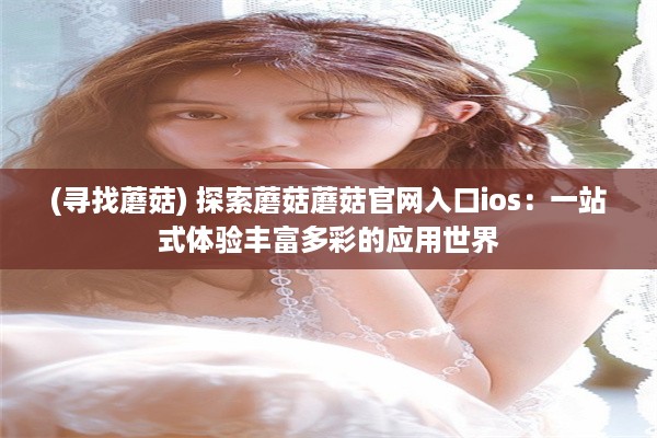 (寻找蘑菇) 探索蘑菇蘑菇官网入口ios：一站式体验丰富多彩的应用世界