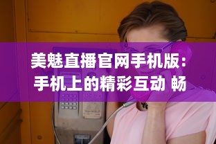 美魅直播官网手机版: 手机上的精彩互动 畅享即时视频直播的魅力，全新体验尽在掌中。