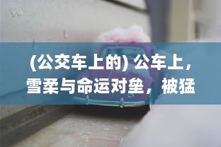 (公交车上的) 公车上，雪柔与命运对垒，被猛烈的生活进出压迫，她如何求生