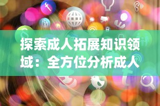 探索成人拓展知识领域：全方位分析成人免费视频APP的优点与学习应用