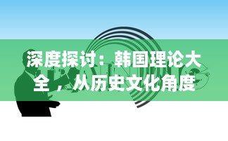 深度探讨：韩国理论大全 ，从历史文化角度剖析韩国社会现象与发展路径