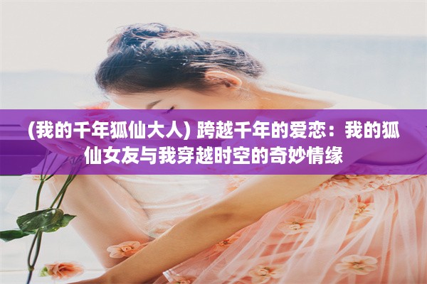 (我的千年狐仙大人) 跨越千年的爱恋：我的狐仙女友与我穿越时空的奇妙情缘