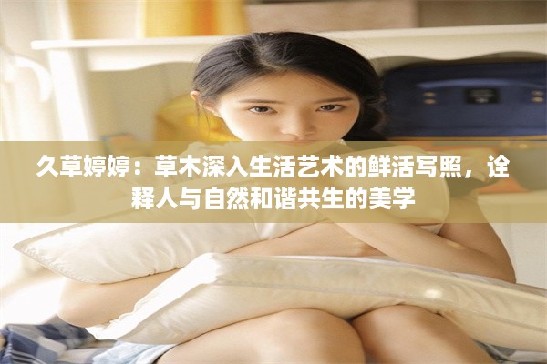 久草婷婷：草木深入生活艺术的鲜活写照，诠释人与自然和谐共生的美学