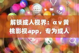 解锁成人视界：αⅴ黄桃影视app，专为成人打造的私密影音天堂，畅享无限精彩内容