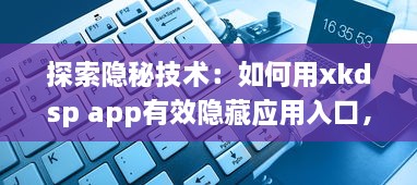 探索隐秘技术：如何用xkdsp app有效隐藏应用入口，保护隐私安全不被侵犯