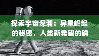 探索宇宙深渊：异星崛起的秘密，人类新希望的确立和未知挑战的全方位揭秘