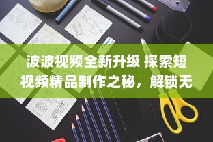 波波视频全新升级 探索短视频精品制作之秘，解锁无限创意潜能。