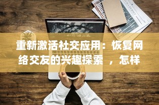 重新激活社交应用：恢复网络交友的兴趣探索  ，怎样通过技术回归社交本质 v5.6.6下载