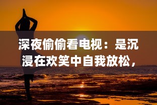 深夜偷偷看电视：是沉浸在欢笑中自我放松，还是对健康的无声摧残