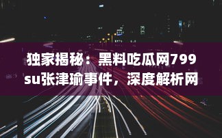 独家揭秘：黑料吃瓜网799su张津瑜事件，深度解析网络炮轰背后的真相